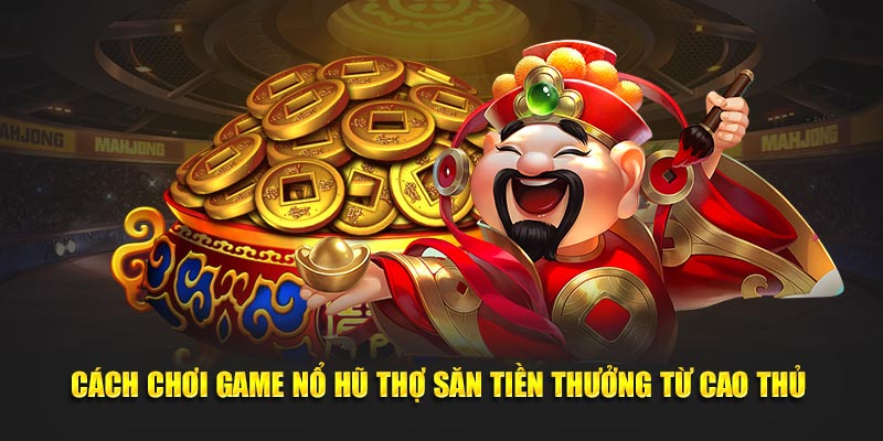 Cách chơi game nổ hũ thợ săn tiền thưởng từ cao thủ 