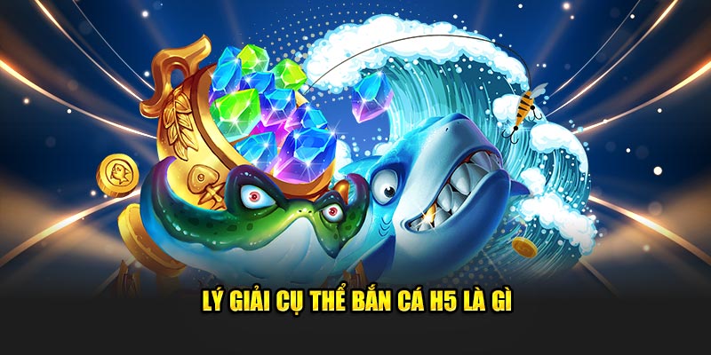 Lý giải cụ thể bắn cá H5 là gì