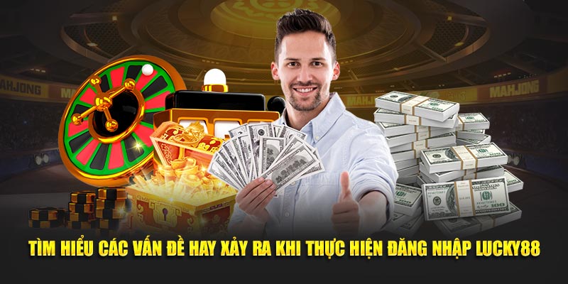 Tìm hiểu các vấn đề hay xảy ra khi thực hiện đăng nhập Lucky88