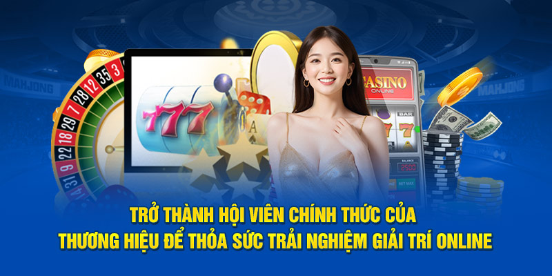 Trở thành hội viên chính thức của thương hiệu để thỏa sức trải nghiệm giải trí online